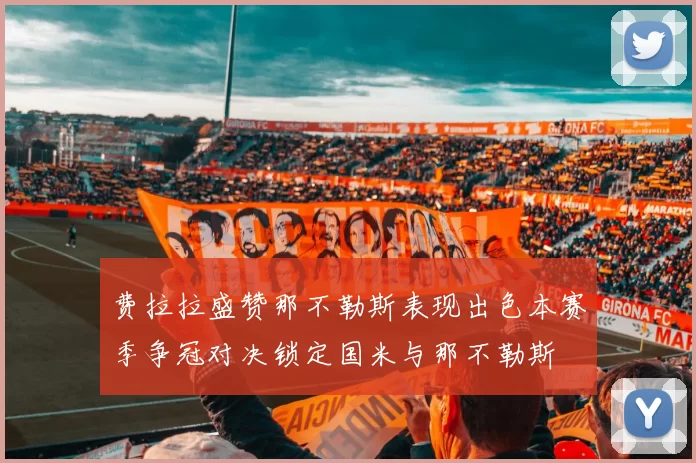 费拉拉盛赞那不勒斯表现出色本赛季争冠对决锁定国米与那不勒斯