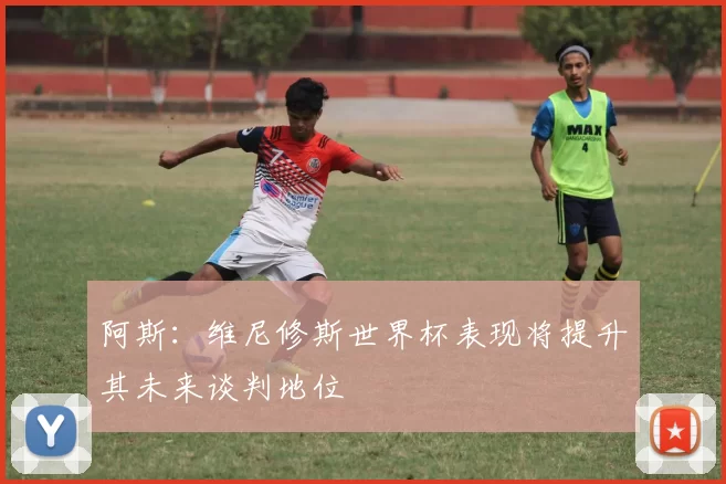 阿斯：维尼修斯世界杯表现将提升其未来谈判地位