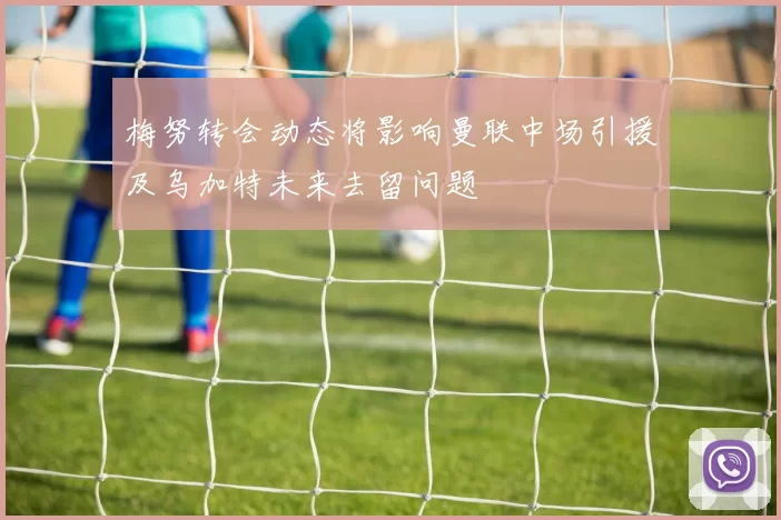 梅努转会动态将影响曼联中场引援及乌加特未来去留问题