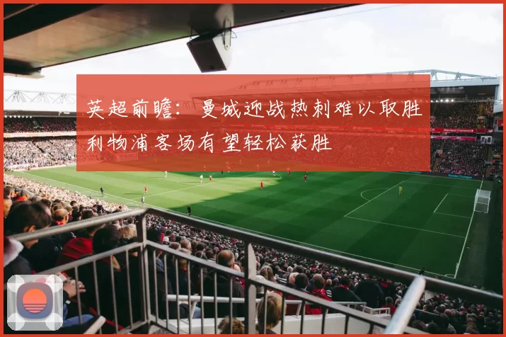英超前瞻：曼城迎战热刺难以取胜利物浦客场有望轻松获胜