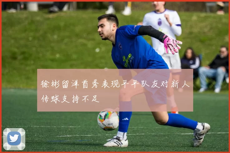 徐彬留洋首秀表现平平队友对新人传球支持不足