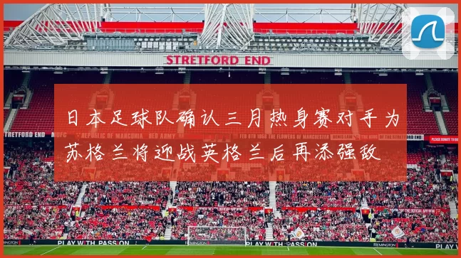 日本足球队确认三月热身赛对手为苏格兰将迎战英格兰后再添强敌