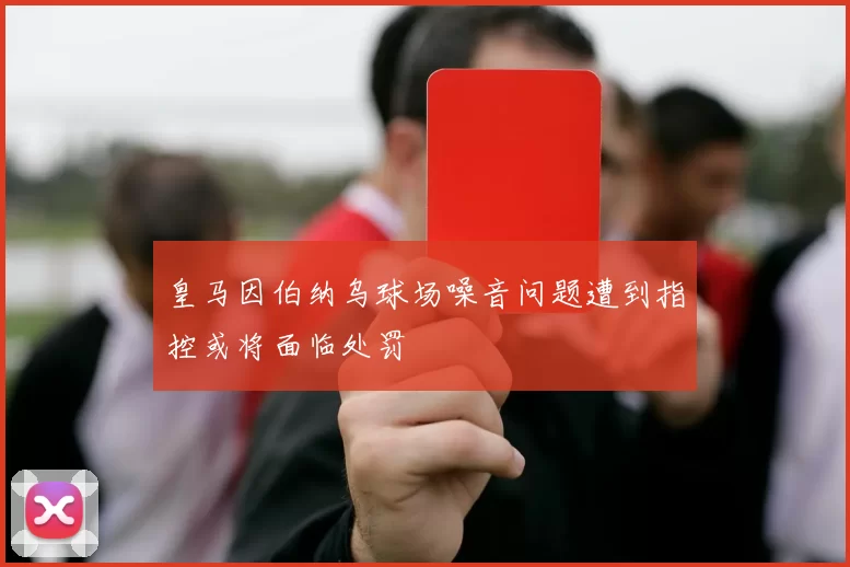 皇马因伯纳乌球场噪音问题遭到指控或将面临处罚