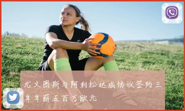 尤文图斯与阿利松达成协议签约三年年薪五百万欧元